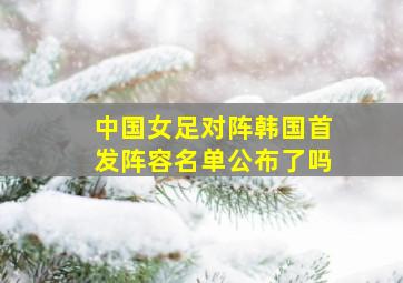 中国女足对阵韩国首发阵容名单公布了吗