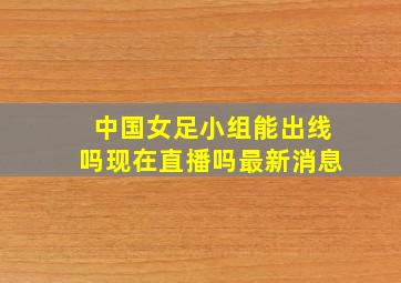 中国女足小组能出线吗现在直播吗最新消息