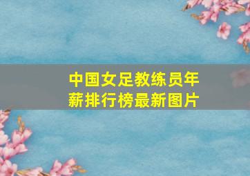 中国女足教练员年薪排行榜最新图片