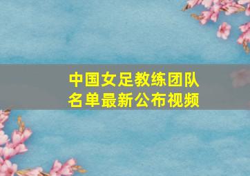 中国女足教练团队名单最新公布视频