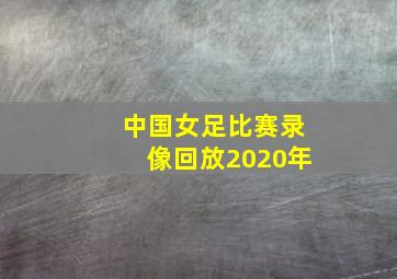 中国女足比赛录像回放2020年