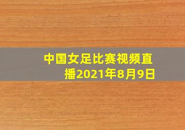 中国女足比赛视频直播2021年8月9日