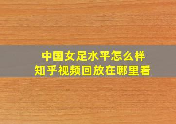 中国女足水平怎么样知乎视频回放在哪里看