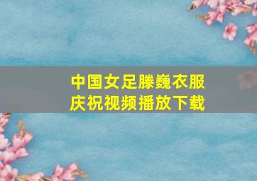 中国女足滕巍衣服庆祝视频播放下载