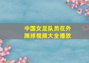 中国女足队员在外踢球视频大全播放