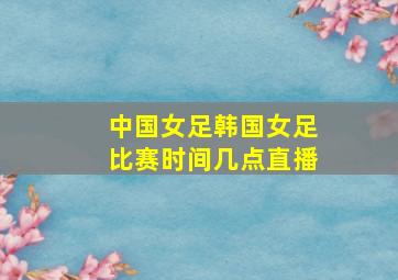 中国女足韩国女足比赛时间几点直播