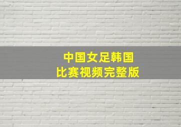 中国女足韩国比赛视频完整版