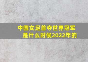 中国女足首夺世界冠军是什么时候2022年的