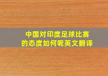 中国对印度足球比赛的态度如何呢英文翻译