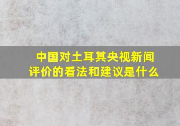 中国对土耳其央视新闻评价的看法和建议是什么