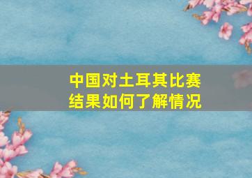 中国对土耳其比赛结果如何了解情况