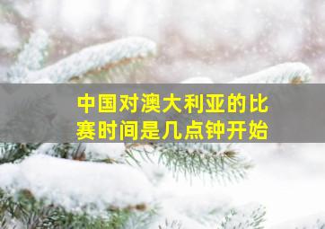 中国对澳大利亚的比赛时间是几点钟开始