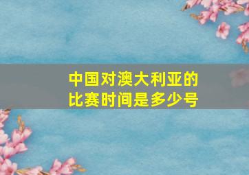 中国对澳大利亚的比赛时间是多少号