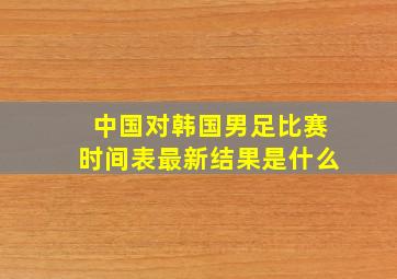 中国对韩国男足比赛时间表最新结果是什么