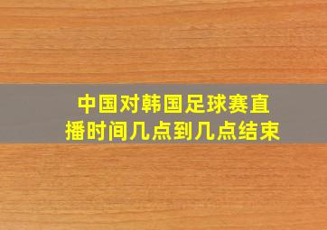 中国对韩国足球赛直播时间几点到几点结束