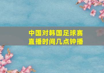 中国对韩国足球赛直播时间几点钟播