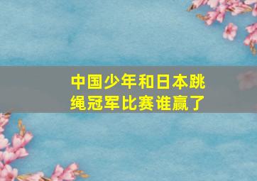 中国少年和日本跳绳冠军比赛谁赢了