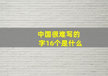 中国很难写的字16个是什么