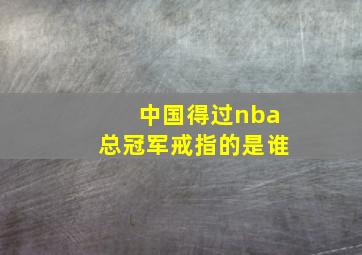 中国得过nba总冠军戒指的是谁