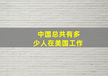 中国总共有多少人在美国工作