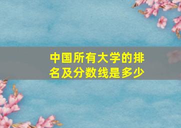 中国所有大学的排名及分数线是多少