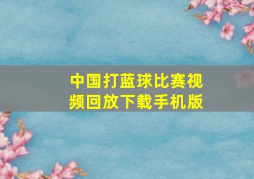 中国打蓝球比赛视频回放下载手机版