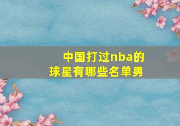 中国打过nba的球星有哪些名单男