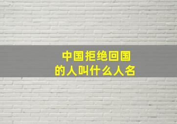 中国拒绝回国的人叫什么人名