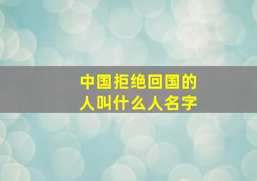 中国拒绝回国的人叫什么人名字