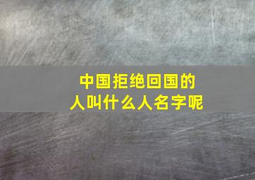 中国拒绝回国的人叫什么人名字呢