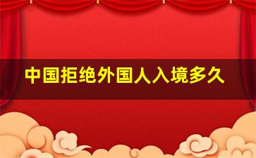 中国拒绝外国人入境多久