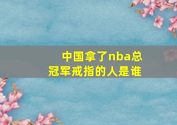 中国拿了nba总冠军戒指的人是谁