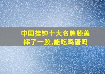 中国挂钟十大名牌膝盖摔了一跤,能吃鸡蛋吗