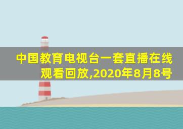 中国教育电视台一套直播在线观看回放,2020年8月8号