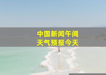 中国新闻午间天气预报今天