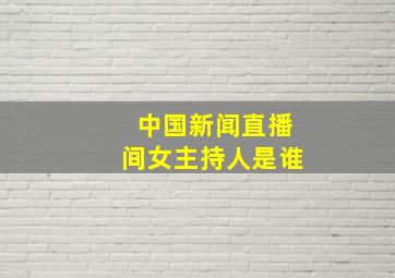 中国新闻直播间女主持人是谁