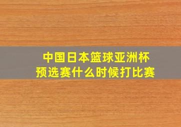 中国日本篮球亚洲杯预选赛什么时候打比赛