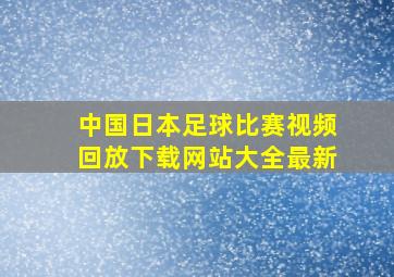 中国日本足球比赛视频回放下载网站大全最新