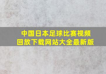 中国日本足球比赛视频回放下载网站大全最新版