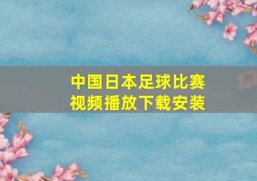 中国日本足球比赛视频播放下载安装