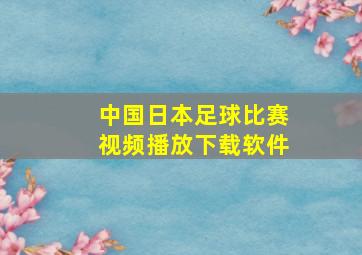 中国日本足球比赛视频播放下载软件