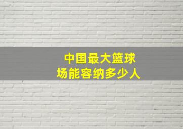 中国最大篮球场能容纳多少人