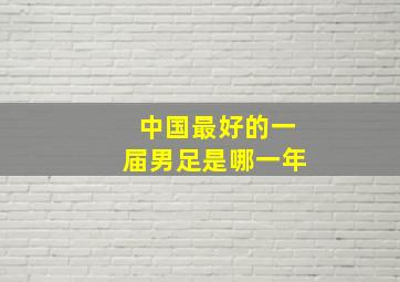 中国最好的一届男足是哪一年