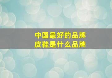 中国最好的品牌皮鞋是什么品牌