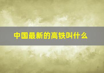 中国最新的高铁叫什么