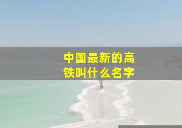 中国最新的高铁叫什么名字