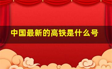 中国最新的高铁是什么号