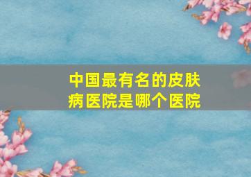 中国最有名的皮肤病医院是哪个医院