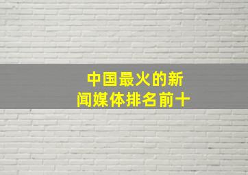 中国最火的新闻媒体排名前十