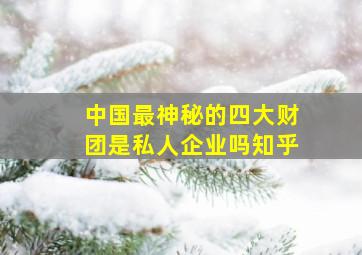 中国最神秘的四大财团是私人企业吗知乎